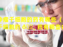 抗肿瘤干细胞的药有哪些（抗肿瘤干细胞的 🌸 药有哪些名字）